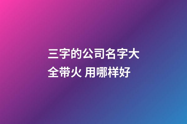 三字的公司名字大全带火 用哪样好-第1张-公司起名-玄机派
